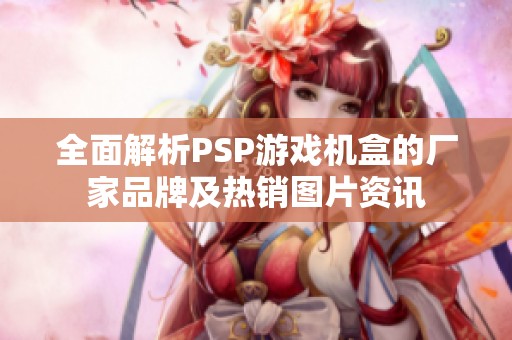 全面解析PSP游戏机盒的厂家品牌及热销图片资讯