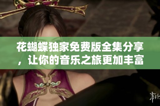 花蝴蝶独家免费版全集分享，让你的音乐之旅更加丰富多彩