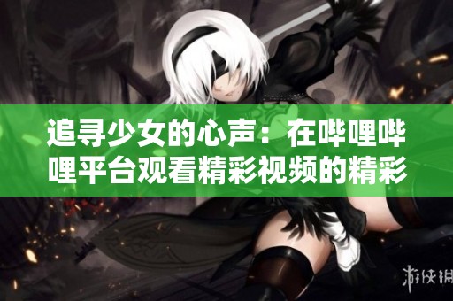 追寻少女的心声：在哔哩哔哩平台观看精彩视频的精彩体验