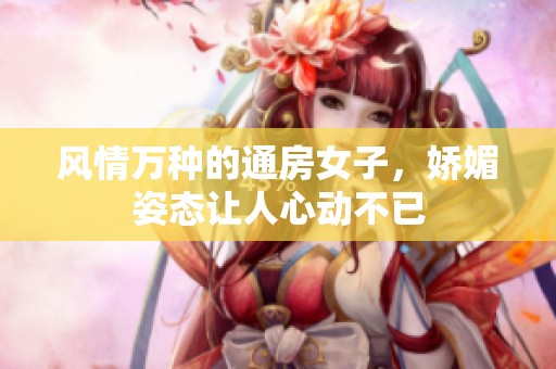 风情万种的通房女子，娇媚姿态让人心动不已