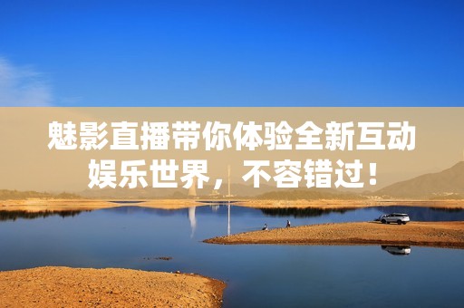 魅影直播带你体验全新互动娱乐世界，不容错过！