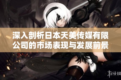 深入剖析日本天美传媒有限公司的市场表现与发展前景