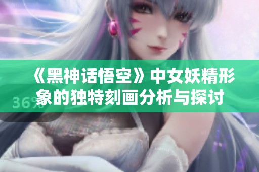 《黑神话悟空》中女妖精形象的独特刻画分析与探讨