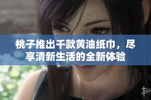 桃子推出千款黄油纸巾，尽享清新生活的全新体验