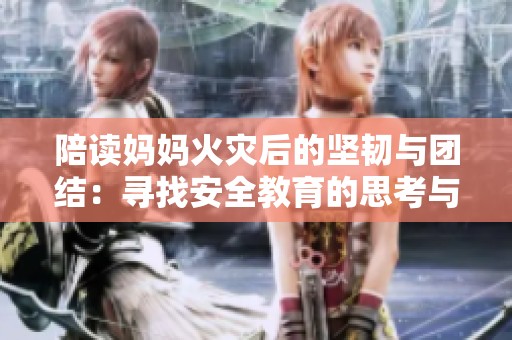 陪读妈妈火灾后的坚韧与团结：寻找安全教育的思考与行动