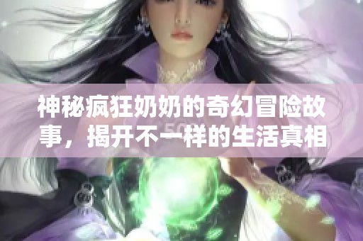 神秘疯狂奶奶的奇幻冒险故事，揭开不一样的生活真相