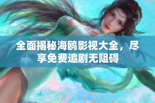 全面揭秘海鸥影视大全，尽享免费追剧无阻碍