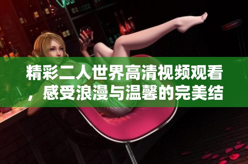 精彩二人世界高清视频观看，感受浪漫与温馨的完美结合