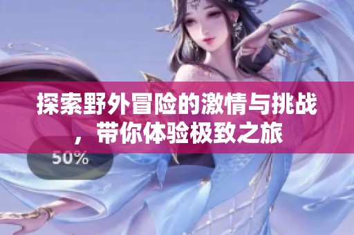 探索野外冒险的激情与挑战，带你体验极致之旅