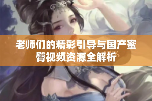 老师们的精彩引导与国产蜜臀视频资源全解析