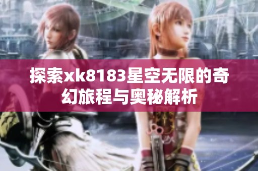 探索xk8183星空无限的奇幻旅程与奥秘解析