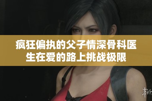 疯狂偏执的父子情深骨科医生在爱的路上挑战极限