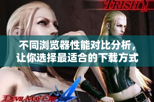 不同浏览器性能对比分析，让你选择最适合的下载方式