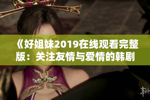 《好姐妹2019在线观看完整版：关注友情与爱情的韩剧》