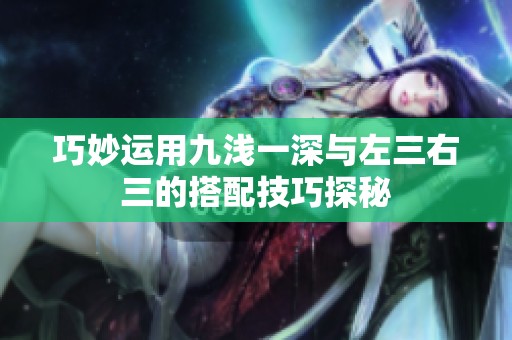 巧妙运用九浅一深与左三右三的搭配技巧探秘