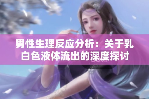 男性生理反应分析：关于乳白色液体流出的深度探讨