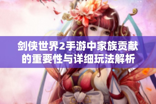 剑侠世界2手游中家族贡献的重要性与详细玩法解析