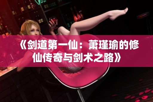 《剑道第一仙：萧瑾瑜的修仙传奇与剑术之路》