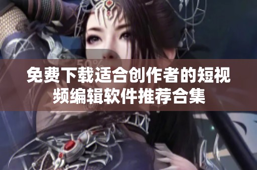 免费下载适合创作者的短视频编辑软件推荐合集