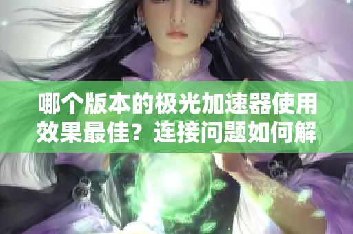 哪个版本的极光加速器使用效果最佳？连接问题如何解决？