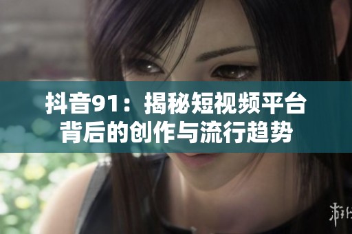 抖音91：揭秘短视频平台背后的创作与流行趋势