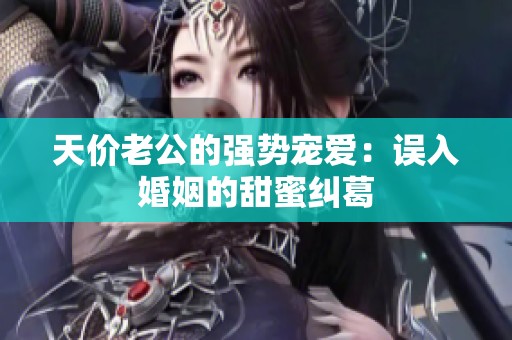 天价老公的强势宠爱：误入婚姻的甜蜜纠葛