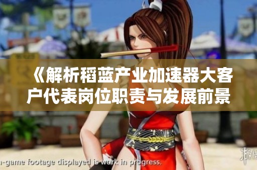 《解析稻蓝产业加速器大客户代表岗位职责与发展前景》