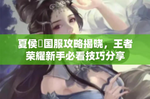 夏侯惇国服攻略揭晓，王者荣耀新手必看技巧分享