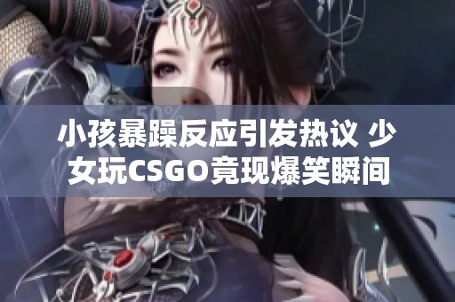 小孩暴躁反应引发热议 少女玩CSGO竟现爆笑瞬间
