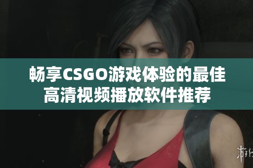 畅享CSGO游戏体验的最佳高清视频播放软件推荐