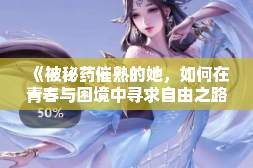《被秘药催熟的她，如何在青春与困境中寻求自由之路》
