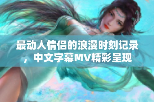 最动人情侣的浪漫时刻记录，中文字幕MV精彩呈现