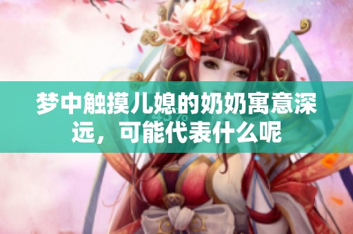 梦中触摸儿媳的奶奶寓意深远，可能代表什么呢