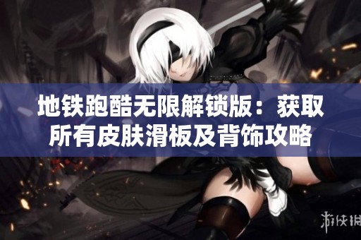 地铁跑酷无限解锁版：获取所有皮肤滑板及背饰攻略