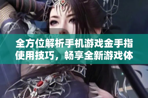 全方位解析手机游戏金手指使用技巧，畅享全新游戏体验