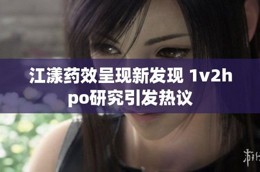 江漾药效呈现新发现 1v2hpo研究引发热议