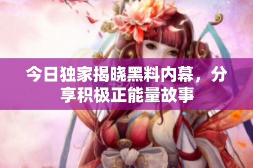 今日独家揭晓黑料内幕，分享积极正能量故事