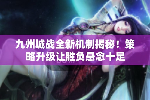 九州城战全新机制揭秘！策略升级让胜负悬念十足