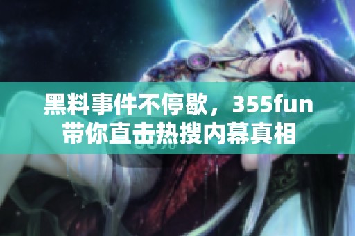 黑料事件不停歇，355fun带你直击热搜内幕真相
