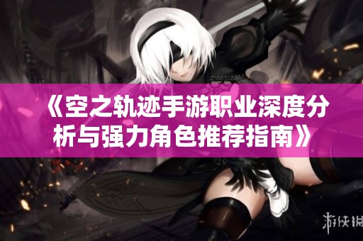 《空之轨迹手游职业深度分析与强力角色推荐指南》