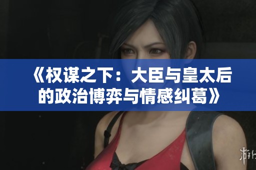 《权谋之下：大臣与皇太后的政治博弈与情感纠葛》