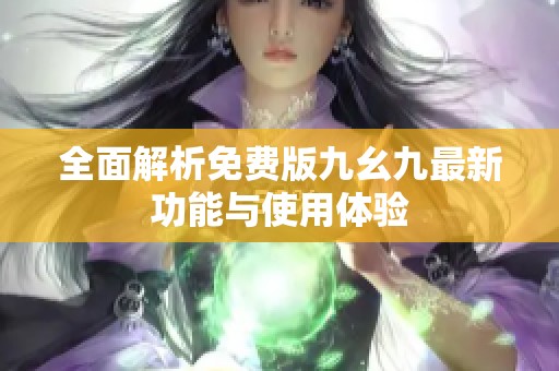 全面解析免费版九幺九最新功能与使用体验