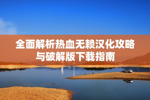 全面解析热血无赖汉化攻略与破解版下载指南