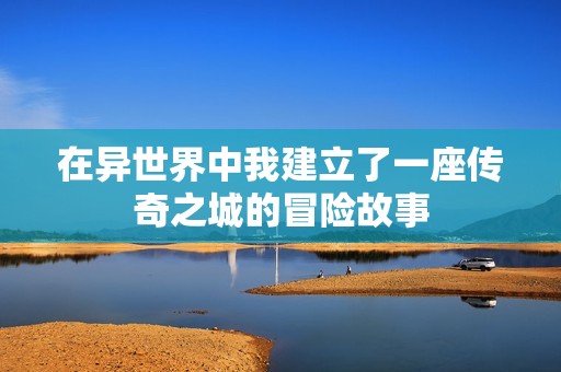 在异世界中我建立了一座传奇之城的冒险故事