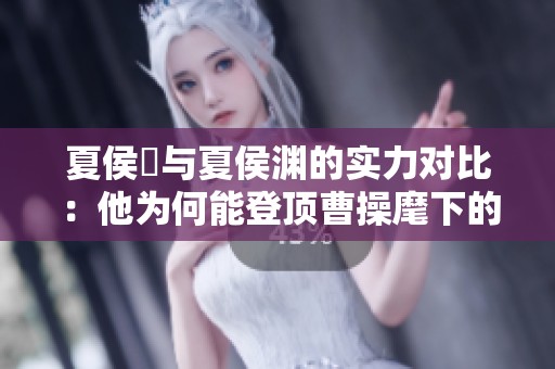 夏侯惇与夏侯渊的实力对比：他为何能登顶曹操麾下的第二把手