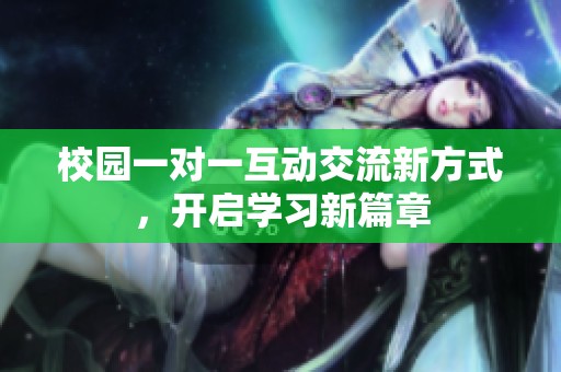 校园一对一互动交流新方式，开启学习新篇章