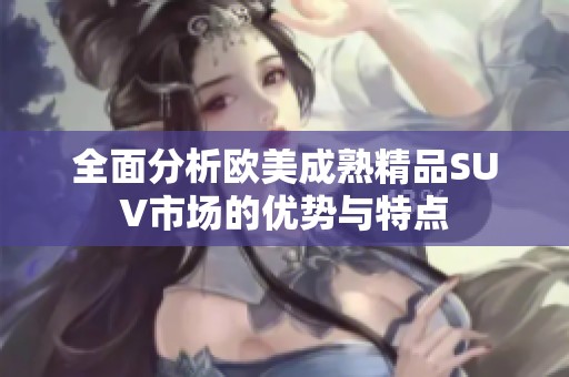 全面分析欧美成熟精品SUV市场的优势与特点