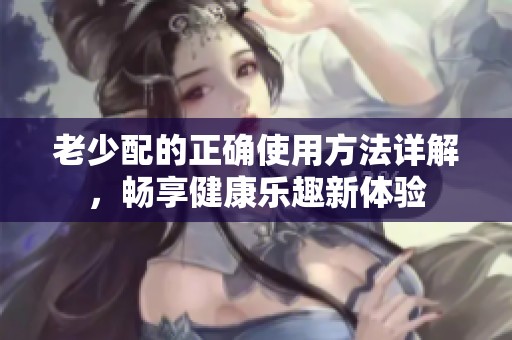 老少配的正确使用方法详解，畅享健康乐趣新体验