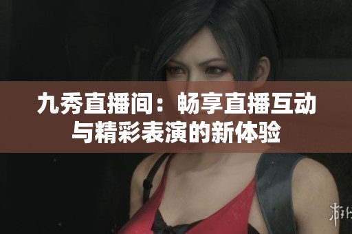 九秀直播间：畅享直播互动与精彩表演的新体验