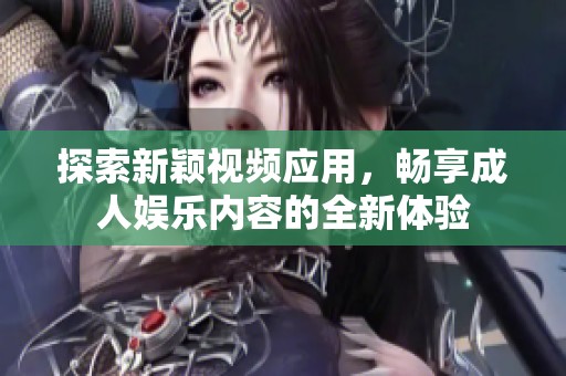 探索新颖视频应用，畅享成人娱乐内容的全新体验